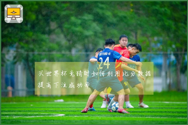 买世界杯竞猜时如何利用比分数据提高下注成功率