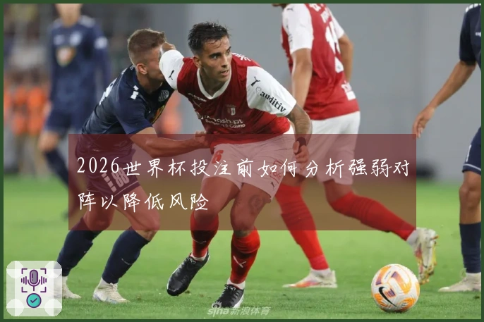 2026世界杯投注前如何分析强弱对阵以降低风险