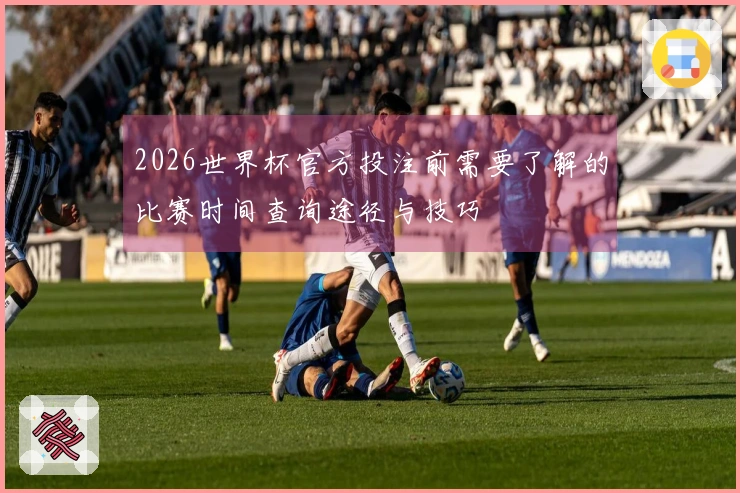 2026世界杯官方投注前需要了解的比赛时间查询途径与技巧