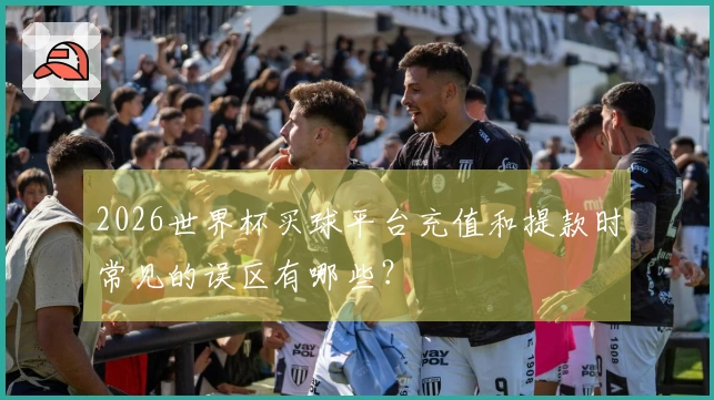 2026世界杯买球平台充值和提款时常见的误区有哪些？
