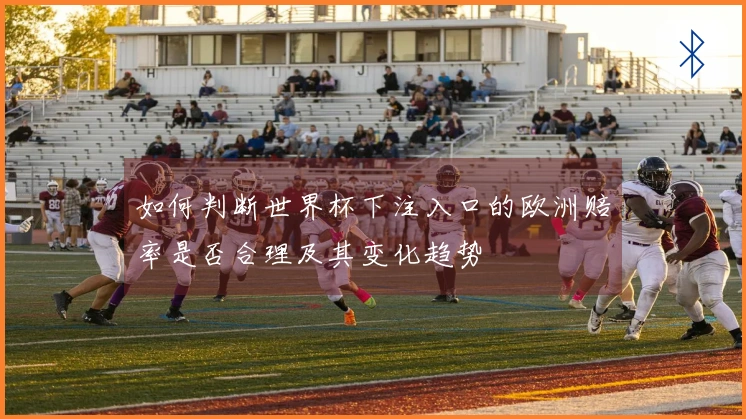 如何判断世界杯下注入口的欧洲赔率是否合理及其变化趋势