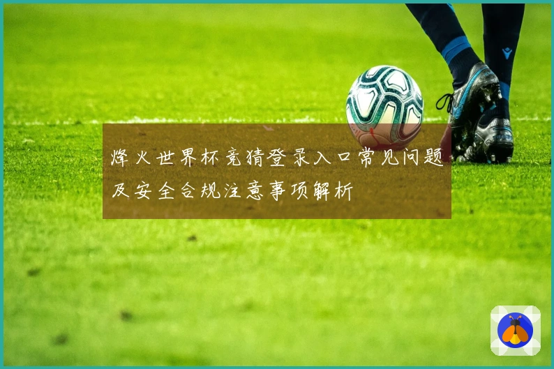 烽火世界杯竞猜登录入口常见问题及安全合规注意事项解析
