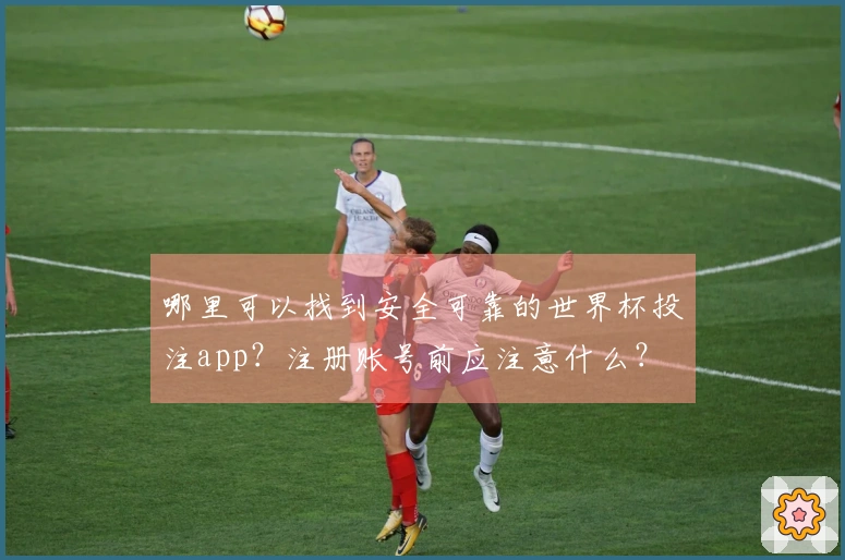 哪里可以找到安全可靠的世界杯投注app？注册账号前应注意什么？