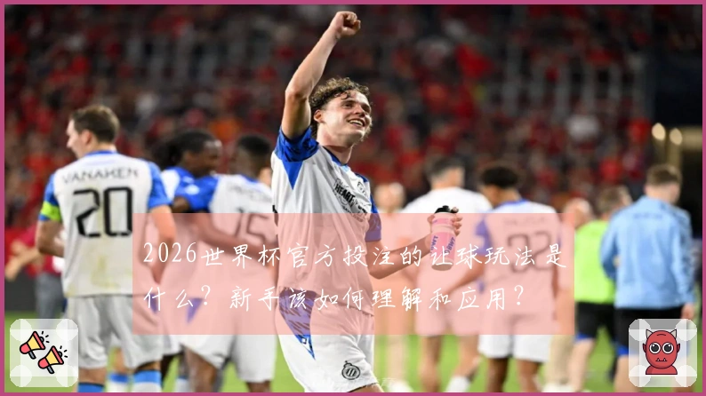 2026世界杯官方投注的让球玩法是什么？新手该如何理解和应用？