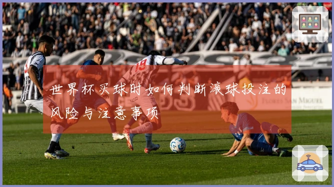 世界杯买球时如何判断滚球投注的风险与注意事项