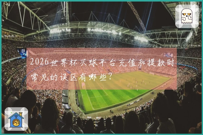 2026世界杯买球平台充值和提款时常见的误区有哪些？
