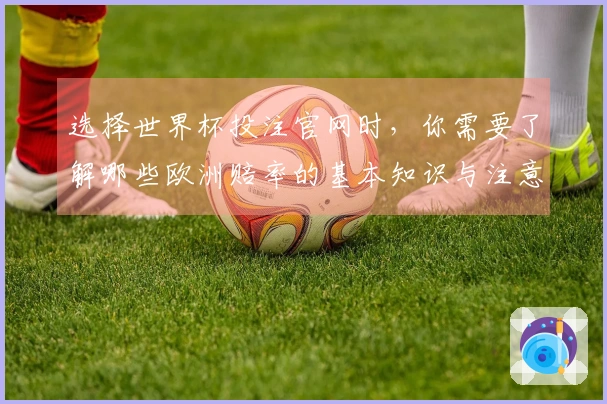 选择世界杯投注官网时，你需要了解哪些欧洲赔率的基本知识与注意事项