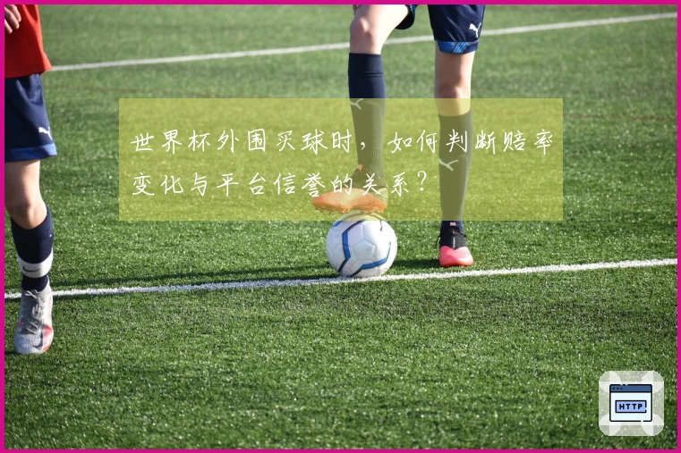 世界杯外围买球时,如何判断赔率变化与平台信誉的关系?