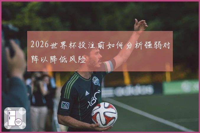 2026世界杯投注前如何分析强弱对阵以降低风险