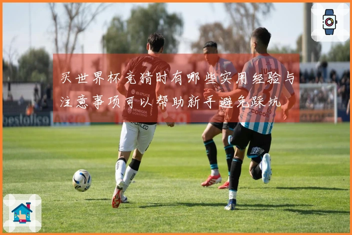 买世界杯竞猜时有哪些实用经验与注意事项可以帮助新手避免踩坑