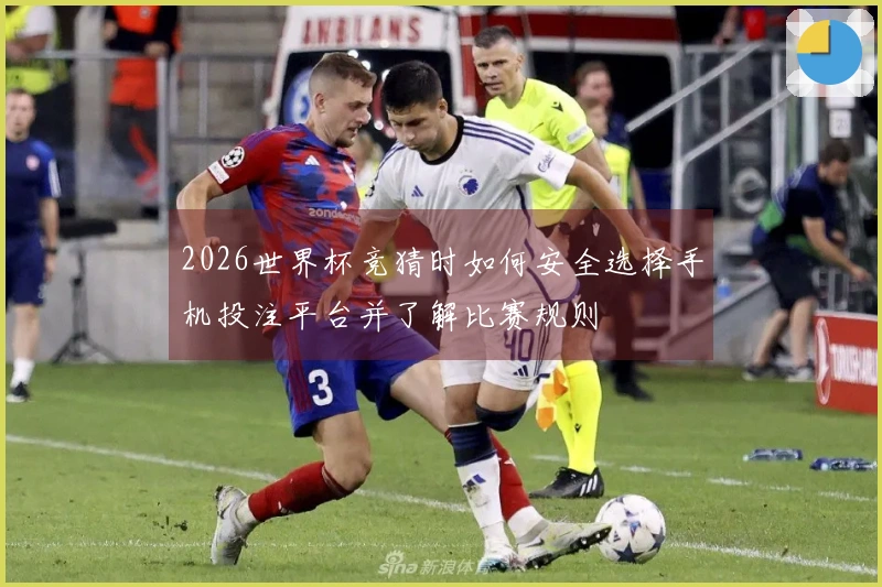 2026世界杯竞猜时如何安全选择手机投注平台并了解比赛规则