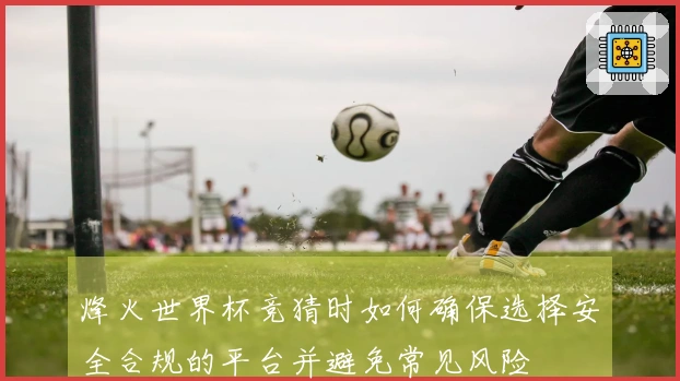 烽火世界杯竞猜时如何确保选择安全合规的平台并避免常见风险