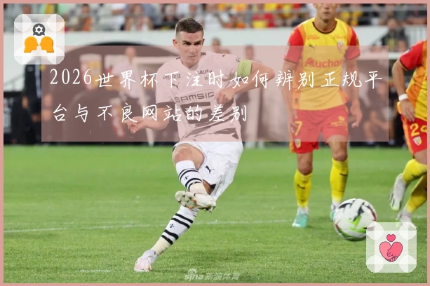 2026世界杯下注时如何辨别正规平台与不良网站的差别