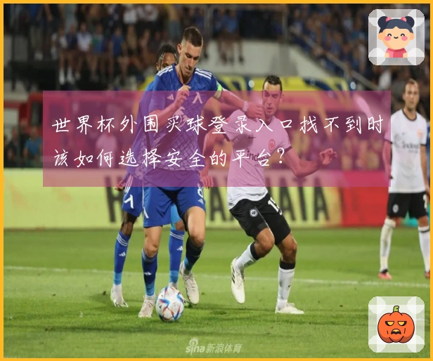世界杯外围买球登录入口找不到时该如何选择安全的平台？