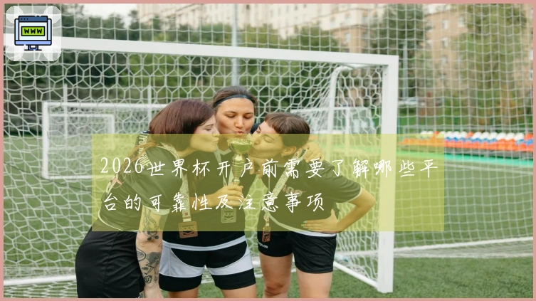 2026世界杯开户前需要了解哪些平台的可靠性及注意事项