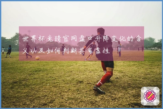 世界杯竞猜官网盘口升降变化的含义以及如何判断其可靠性