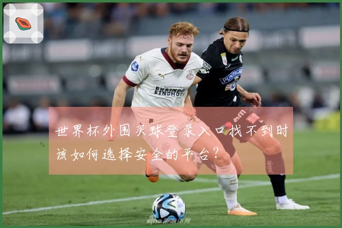 世界杯外围买球登录入口找不到时该如何选择安全的平台？