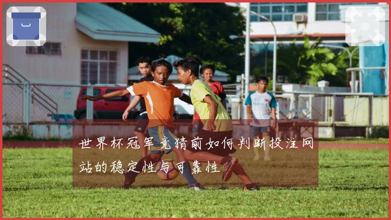 世界杯冠军竞猜前如何判断投注网站的稳定性与可靠性