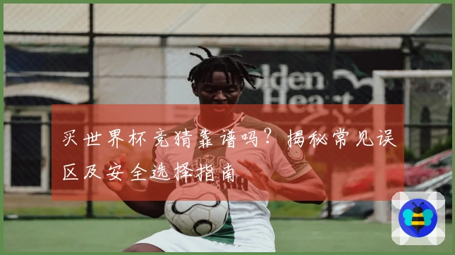 买世界杯竞猜靠谱吗？揭秘常见误区及安全选择指南