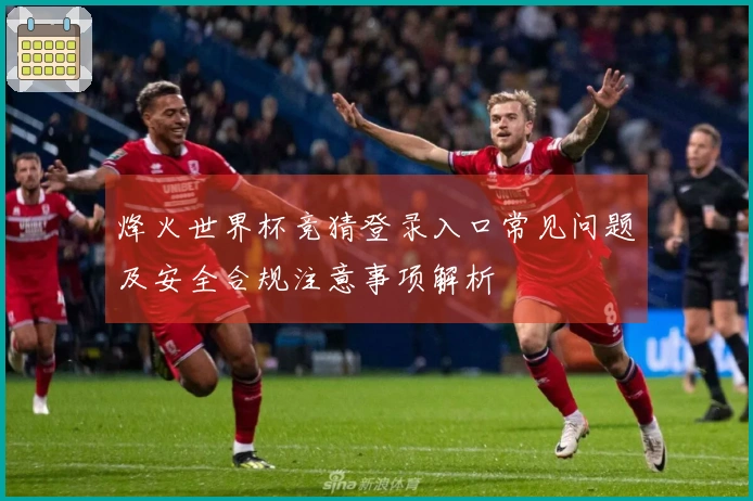 烽火世界杯竞猜登录入口常见问题及安全合规注意事项解析