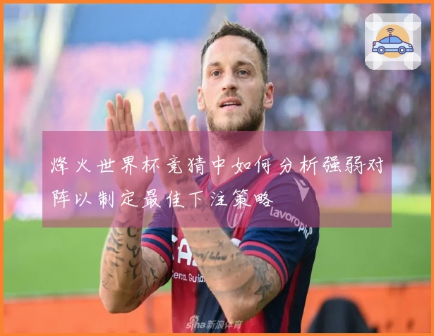 烽火世界杯竞猜中如何分析强弱对阵以制定最佳下注策略