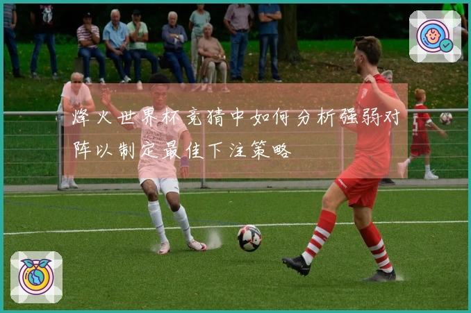 烽火世界杯竞猜中如何分析强弱对阵以制定最佳下注策略