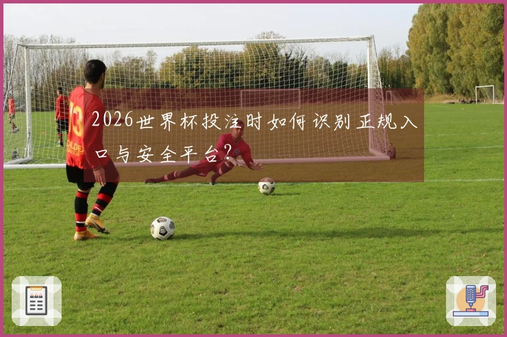 2026世界杯投注时如何识别正规入口与安全平台？