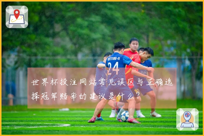 世界杯投注网站常见误区与正确选择冠军赔率的建议是什么？