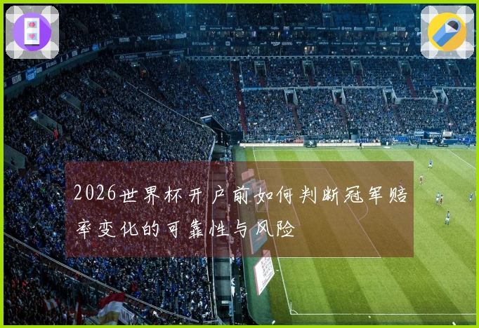 2026世界杯开户前如何判断冠军赔率变化的可靠性与风险