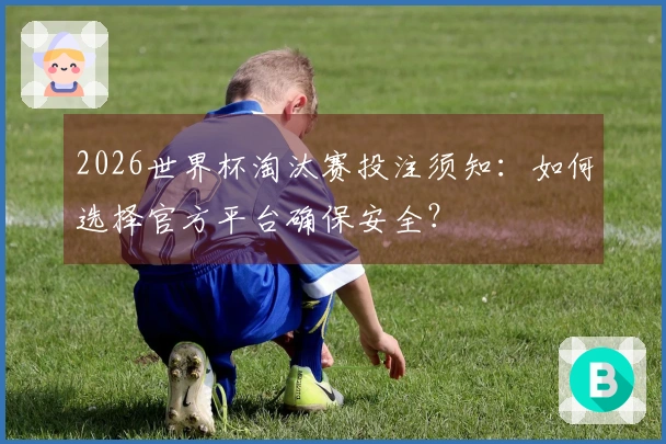 2026世界杯淘汰赛投注须知：如何选择官方平台确保安全？