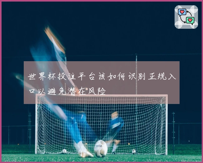 世界杯投注平台该如何识别正规入口以避免潜在风险