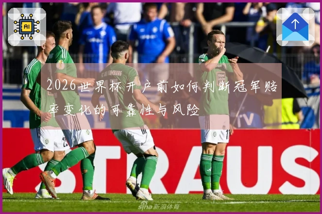 2026世界杯开户前如何判断冠军赔率变化的可靠性与风险