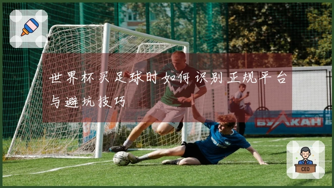 世界杯买足球时如何识别正规平台与避坑技巧