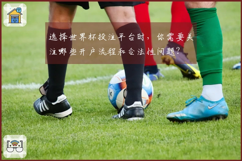 选择世界杯投注平台时，你需要关注哪些开户流程和合法性问题？