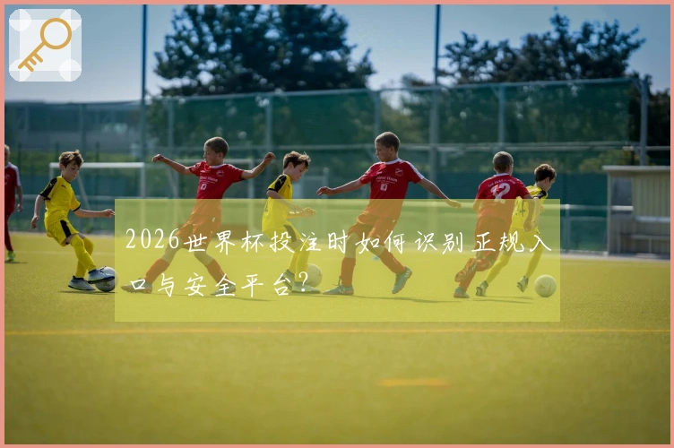 2026世界杯投注时如何识别正规入口与安全平台？