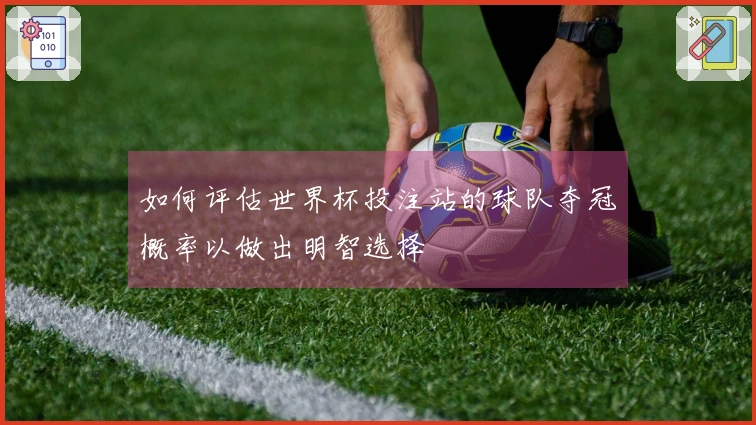 如何评估世界杯投注站的球队夺冠概率以做出明智选择