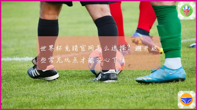 世界杯竞猜官网怎么选择？避开这些常见坑点才能安心下注