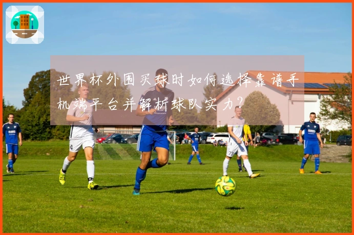 世界杯外围买球时如何选择靠谱手机端平台并解析球队实力？