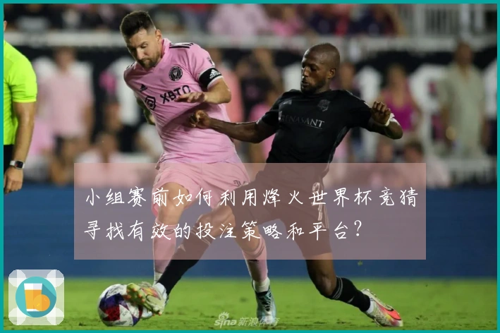 小组赛前如何利用烽火世界杯竞猜寻找有效的投注策略和平台？