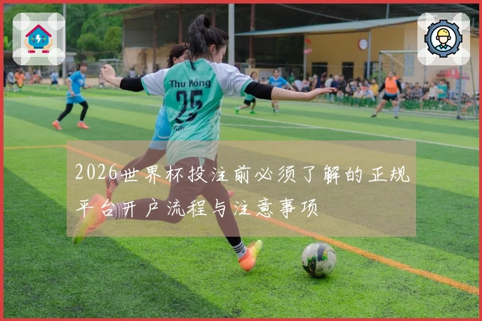 2026世界杯投注前必须了解的正规平台开户流程与注意事项