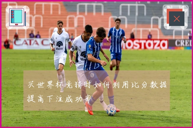 买世界杯竞猜时如何利用比分数据提高下注成功率