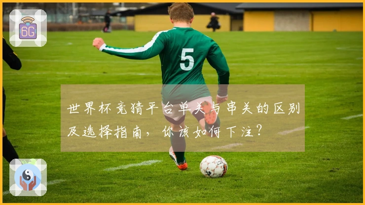 世界杯竞猜平台单关与串关的区别及选择指南，你该如何下注？