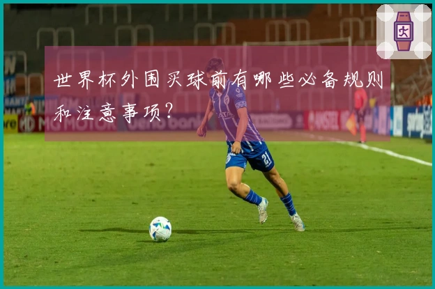 世界杯外围买球前有哪些必备规则和注意事项？
