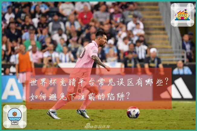 世界杯竞猜平台常见误区有哪些？如何避免下注前的陷阱？