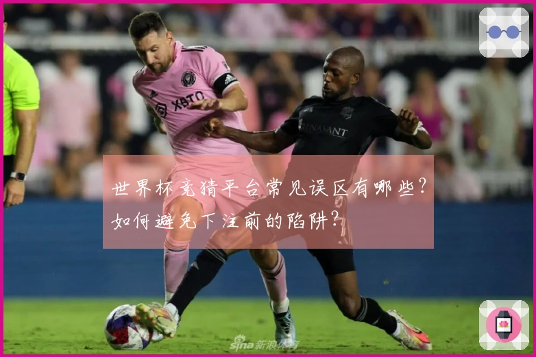 世界杯竞猜平台常见误区有哪些？如何避免下注前的陷阱？