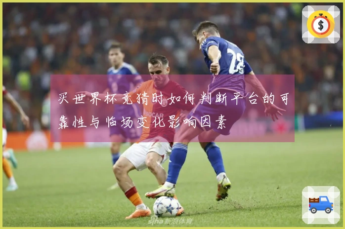 买世界杯竞猜时如何判断平台的可靠性与临场变化影响因素