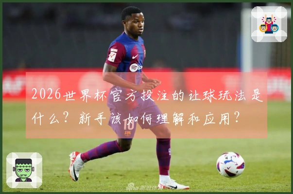 2026世界杯官方投注的让球玩法是什么？新手该如何理解和应用？