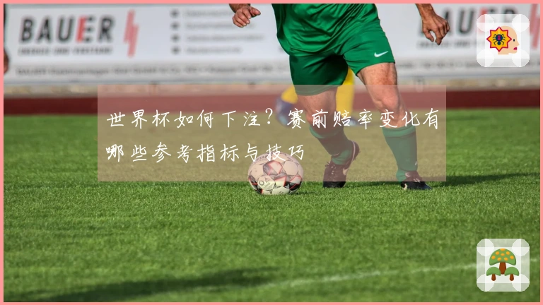 世界杯如何下注？赛前赔率变化有哪些参考指标与技巧