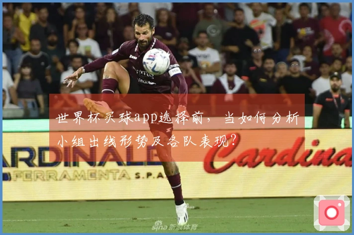 世界杯买球app选择前，当如何分析小组出线形势及各队表现？