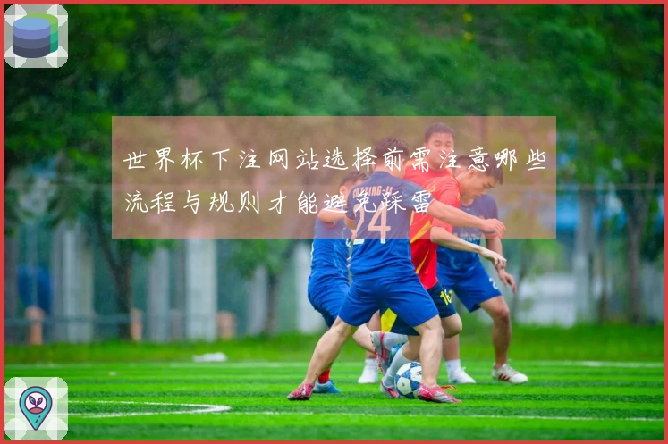 世界杯下注网站选择前需注意哪些流程与规则才能避免踩雷